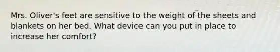 Mrs. Oliver's feet are sensitive to the weight of the sheets and blankets on her bed. What device can you put in place to increase her comfort?