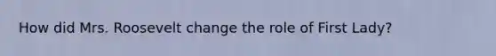 How did Mrs. Roosevelt change the role of First Lady?