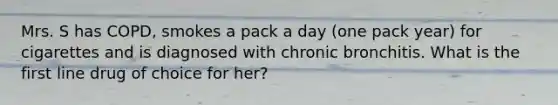 Mrs. S has COPD, smokes a pack a day (one pack year) for cigarettes and is diagnosed with chronic bronchitis. What is the first line drug of choice for her?