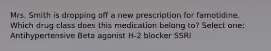 Mrs. Smith is dropping off a new prescription for famotidine. Which drug class does this medication belong to? Select one: Antihypertensive Beta agonist H-2 blocker SSRI