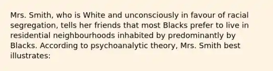 Mrs. Smith, who is White and unconsciously in favour of racial segregation, tells her friends that most Blacks prefer to live in residential neighbourhoods inhabited by predominantly by Blacks. According to psychoanalytic theory, Mrs. Smith best illustrates: