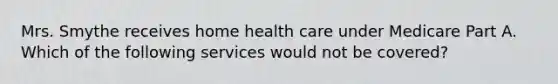 Mrs. Smythe receives home health care under Medicare Part A. Which of the following services would not be covered?