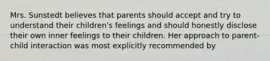 Mrs. Sunstedt believes that parents should accept and try to understand their children's feelings and should honestly disclose their own inner feelings to their children. Her approach to parent-child interaction was most explicitly recommended by