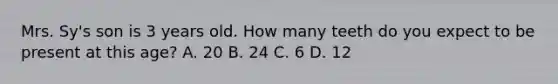 Mrs. Sy's son is 3 years old. How many teeth do you expect to be present at this age? A. 20 B. 24 C. 6 D. 12