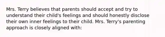 Mrs. Terry believes that parents should accept and try to understand their child's feelings and should honestly disclose their own inner feelings to their child. Mrs. Terry's parenting approach is closely aligned with: