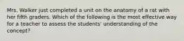 Mrs. Walker just completed a unit on the anatomy of a rat with her fifth graders. Which of the following is the most effective way for a teacher to assess the students' understanding of the concept?