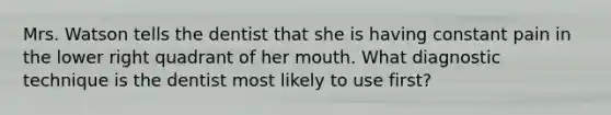 Mrs. Watson tells the dentist that she is having constant pain in the lower right quadrant of her mouth. What diagnostic technique is the dentist most likely to use first?