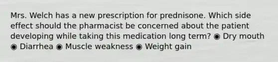 Mrs. Welch has a new prescription for prednisone. Which side effect should the pharmacist be concerned about the patient developing while taking this medication long term? ◉ Dry mouth ◉ Diarrhea ◉ Muscle weakness ◉ Weight gain