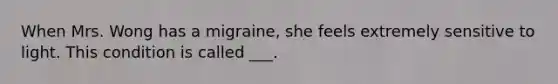 When Mrs. Wong has a migraine, she feels extremely sensitive to light. This condition is called ___.