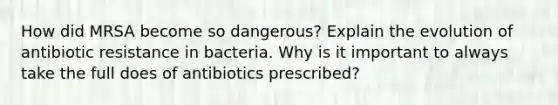 How did MRSA become so dangerous? Explain the evolution of antibiotic resistance in bacteria. Why is it important to always take the full does of antibiotics prescribed?