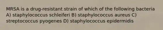 MRSA is a drug-resistant strain of which of the following bacteria A) staphylococcus schleiferi B) staphylococcus aureus C) streptococcus pyogenes D) staphylococcus epidermidis