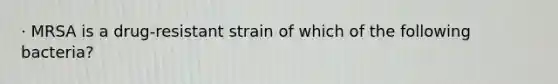 · MRSA is a drug-resistant strain of which of the following bacteria?