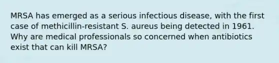 MRSA has emerged as a serious infectious disease, with the first case of methicillin-resistant S. aureus being detected in 1961. Why are medical professionals so concerned when antibiotics exist that can kill MRSA?