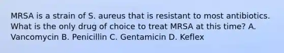 MRSA is a strain of S. aureus that is resistant to most antibiotics. What is the only drug of choice to treat MRSA at this time? A. Vancomycin B. Penicillin C. Gentamicin D. Keflex