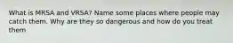 What is MRSA and VRSA? Name some places where people may catch them. Why are they so dangerous and how do you treat them