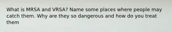 What is MRSA and VRSA? Name some places where people may catch them. Why are they so dangerous and how do you treat them