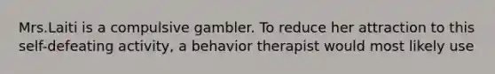 Mrs.Laiti is a compulsive gambler. To reduce her attraction to this self-defeating activity, a behavior therapist would most likely use