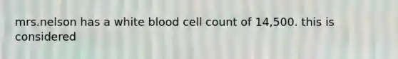 mrs.nelson has a white blood cell count of 14,500. this is considered