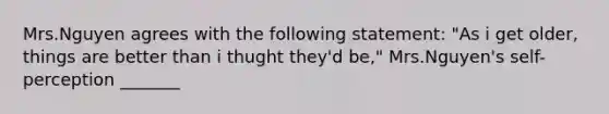 Mrs.Nguyen agrees with the following statement: "As i get older, things are better than i thught they'd be," Mrs.Nguyen's self-perception _______