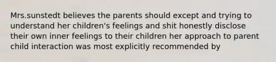 Mrs.sunstedt believes the parents should except and trying to understand her children's feelings and shit honestly disclose their own inner feelings to their children her approach to parent child interaction was most explicitly recommended by