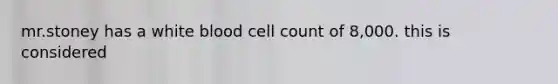 mr.stoney has a white blood cell count of 8,000. this is considered