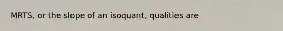 MRTS, or the slope of an isoquant, qualities are