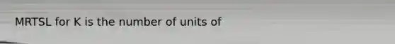 MRTSL for K is the number of units of