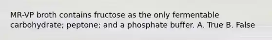 MR-VP broth contains fructose as the only fermentable carbohydrate; peptone; and a phosphate buffer. A. True B. False