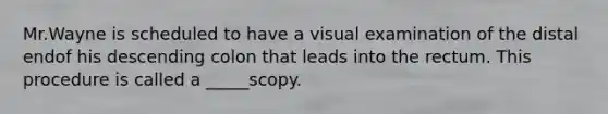 Mr.Wayne is scheduled to have a visual examination of the distal endof his descending colon that leads into the rectum. This procedure is called a _____scopy.