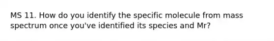 MS 11. How do you identify the specific molecule from mass spectrum once you've identified its species and Mr?