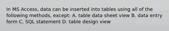 In MS Access, data can be inserted into tables using all of the following methods, except: A. table data sheet view B. data entry form C. SQL statement D. table design view