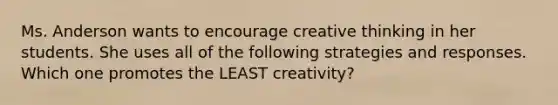 Ms. Anderson wants to encourage creative thinking in her students. She uses all of the following strategies and responses. Which one promotes the LEAST creativity?