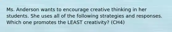 Ms. Anderson wants to encourage creative thinking in her students. She uses all of the following strategies and responses. Which one promotes the LEAST creativity? (CH4)