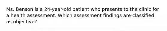 Ms. Benson is a 24-year-old patient who presents to the clinic for a health assessment. Which assessment findings are classified as objective?