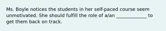 Ms. Boyle notices the students in her self-paced course seem unmotivated. She should fulfill the role of a/an _____________ to get them back on track.