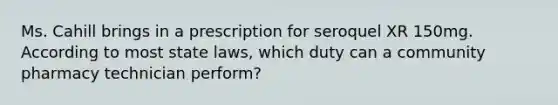 Ms. Cahill brings in a prescription for seroquel XR 150mg. According to most state laws, which duty can a community pharmacy technician perform?