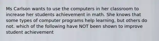 Ms Carlson wants to use the computers in her classroom to increase her students achievement in math. She knows that some types of computer programs help learning, but others do not. which of the following have NOT been shown to improve student achievement