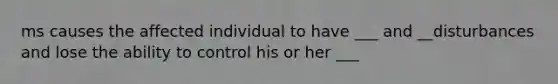 ms causes the affected individual to have ___ and __disturbances and lose the ability to control his or her ___