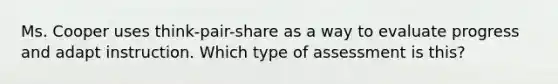 Ms. Cooper uses think-pair-share as a way to evaluate progress and adapt instruction. Which type of assessment is this?