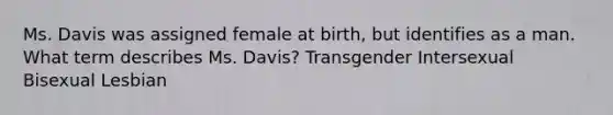 Ms. Davis was assigned female at birth, but identifies as a man. What term describes Ms. Davis? Transgender Intersexual Bisexual Lesbian