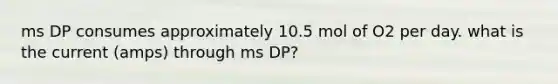 ms DP consumes approximately 10.5 mol of O2 per day. what is the current (amps) through ms DP?