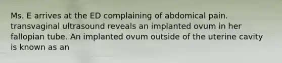 Ms. E arrives at the ED complaining of abdomical pain. transvaginal ultrasound reveals an implanted ovum in her fallopian tube. An implanted ovum outside of the uterine cavity is known as an