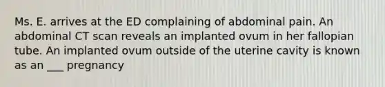 Ms. E. arrives at the ED complaining of abdominal pain. An abdominal CT scan reveals an implanted ovum in her fallopian tube. An implanted ovum outside of the uterine cavity is known as an ___ pregnancy