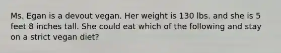 Ms. Egan is a devout vegan. Her weight is 130 lbs. and she is 5 feet 8 inches tall. She could eat which of the following and stay on a strict vegan diet?