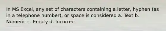 In MS Excel, any set of characters containing a letter, hyphen (as in a telephone number), or space is considered a. Text b. Numeric c. Empty d. Incorrect