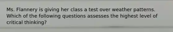 Ms. Flannery is giving her class a test over weather patterns. Which of the following questions assesses the highest level of critical thinking?