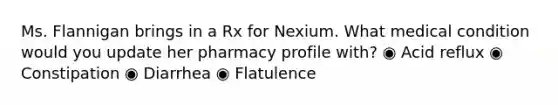 Ms. Flannigan brings in a Rx for Nexium. What medical condition would you update her pharmacy profile with? ◉ Acid reflux ◉ Constipation ◉ Diarrhea ◉ Flatulence