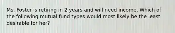 Ms. Foster is retiring in 2 years and will need income. Which of the following mutual fund types would most likely be the least desirable for her?