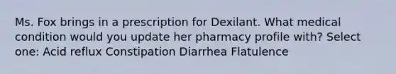 Ms. Fox brings in a prescription for Dexilant. What medical condition would you update her pharmacy profile with? Select one: Acid reflux Constipation Diarrhea Flatulence