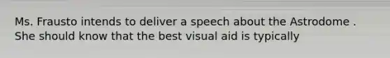 Ms. Frausto intends to deliver a speech about the Astrodome . She should know that the best visual aid is typically